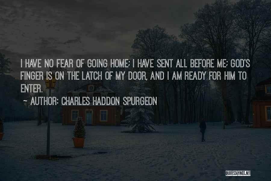 Charles Haddon Spurgeon Quotes: I Have No Fear Of Going Home; I Have Sent All Before Me; God's Finger Is On The Latch Of