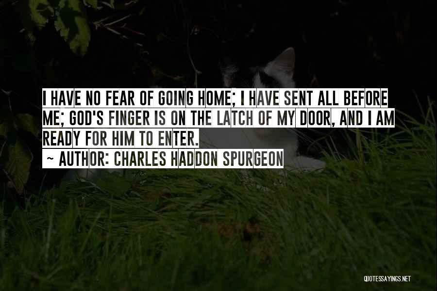 Charles Haddon Spurgeon Quotes: I Have No Fear Of Going Home; I Have Sent All Before Me; God's Finger Is On The Latch Of