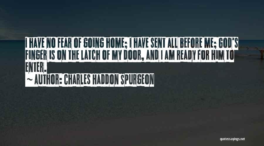 Charles Haddon Spurgeon Quotes: I Have No Fear Of Going Home; I Have Sent All Before Me; God's Finger Is On The Latch Of