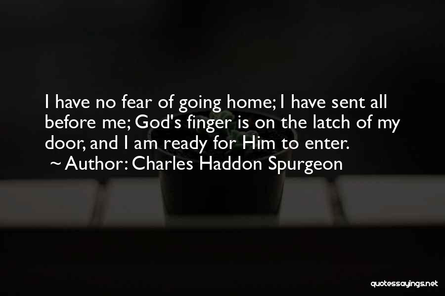 Charles Haddon Spurgeon Quotes: I Have No Fear Of Going Home; I Have Sent All Before Me; God's Finger Is On The Latch Of