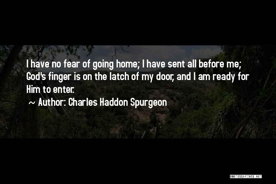 Charles Haddon Spurgeon Quotes: I Have No Fear Of Going Home; I Have Sent All Before Me; God's Finger Is On The Latch Of