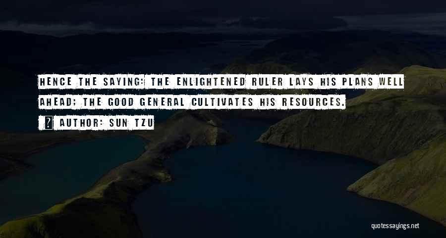 Sun Tzu Quotes: Hence The Saying: The Enlightened Ruler Lays His Plans Well Ahead; The Good General Cultivates His Resources.