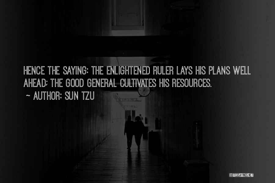 Sun Tzu Quotes: Hence The Saying: The Enlightened Ruler Lays His Plans Well Ahead; The Good General Cultivates His Resources.