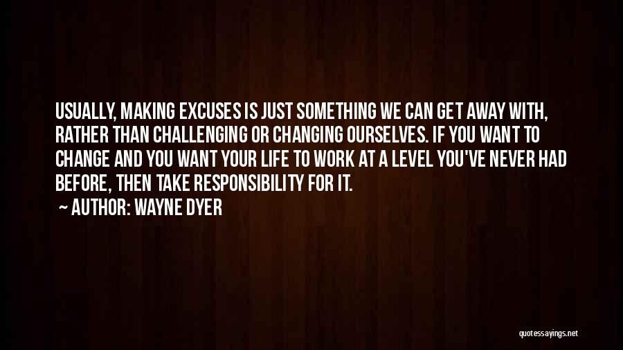 Wayne Dyer Quotes: Usually, Making Excuses Is Just Something We Can Get Away With, Rather Than Challenging Or Changing Ourselves. If You Want