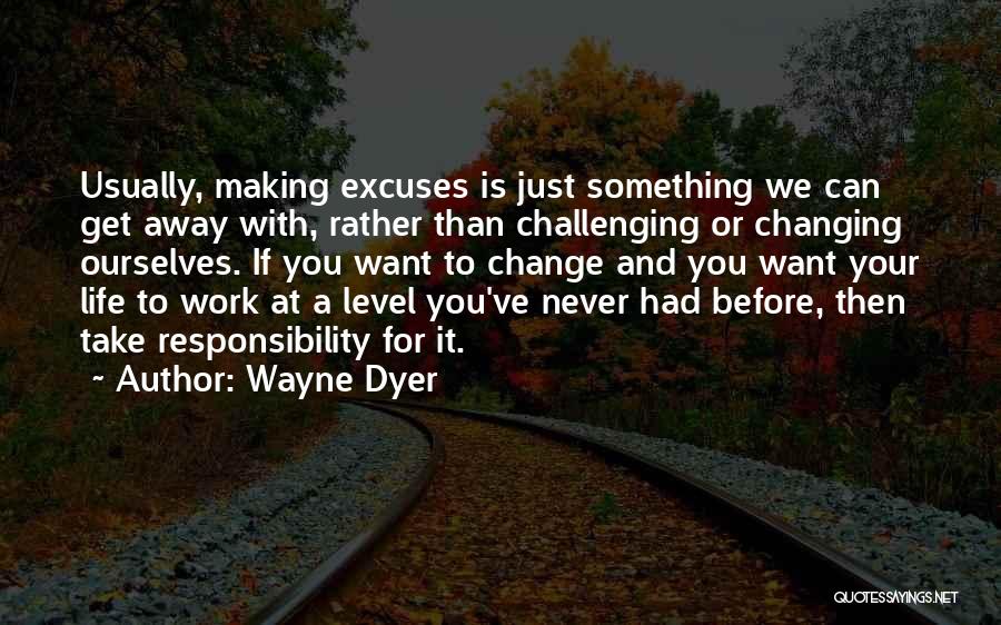 Wayne Dyer Quotes: Usually, Making Excuses Is Just Something We Can Get Away With, Rather Than Challenging Or Changing Ourselves. If You Want