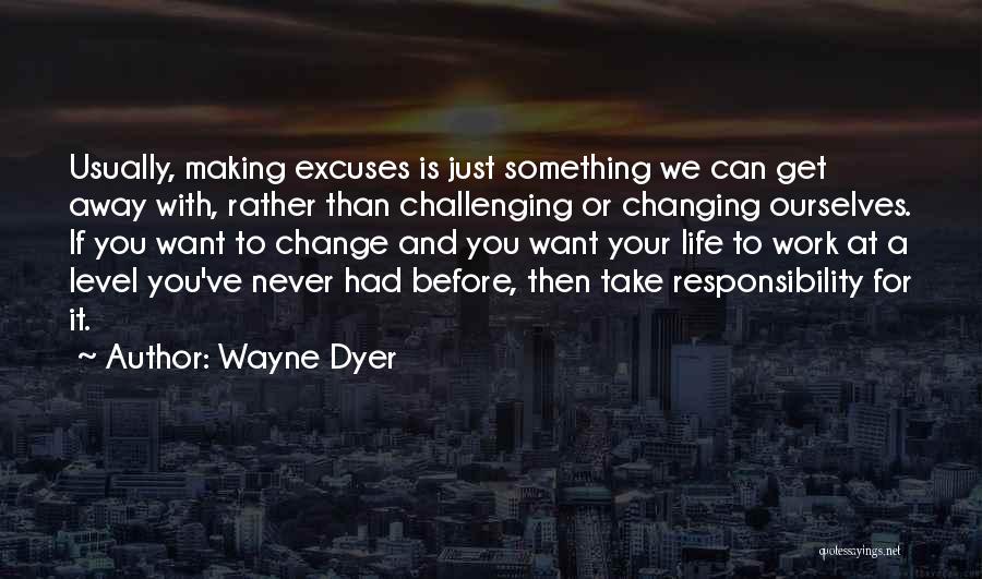 Wayne Dyer Quotes: Usually, Making Excuses Is Just Something We Can Get Away With, Rather Than Challenging Or Changing Ourselves. If You Want