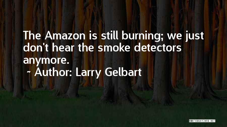 Larry Gelbart Quotes: The Amazon Is Still Burning; We Just Don't Hear The Smoke Detectors Anymore.