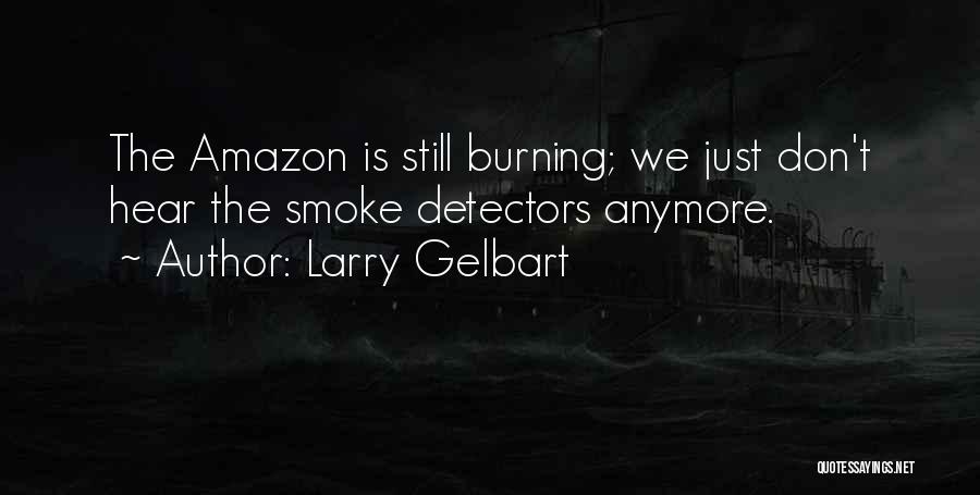 Larry Gelbart Quotes: The Amazon Is Still Burning; We Just Don't Hear The Smoke Detectors Anymore.