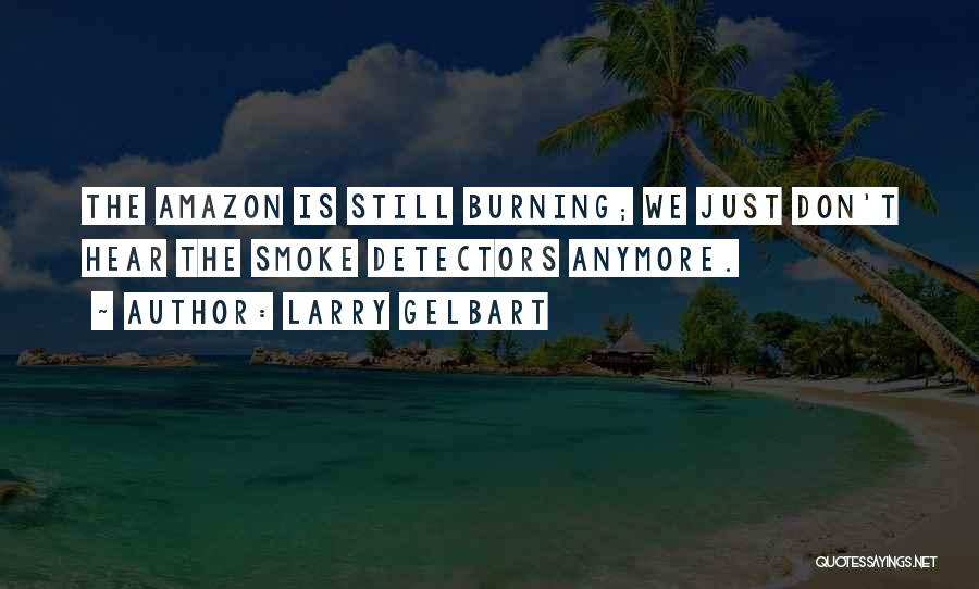 Larry Gelbart Quotes: The Amazon Is Still Burning; We Just Don't Hear The Smoke Detectors Anymore.