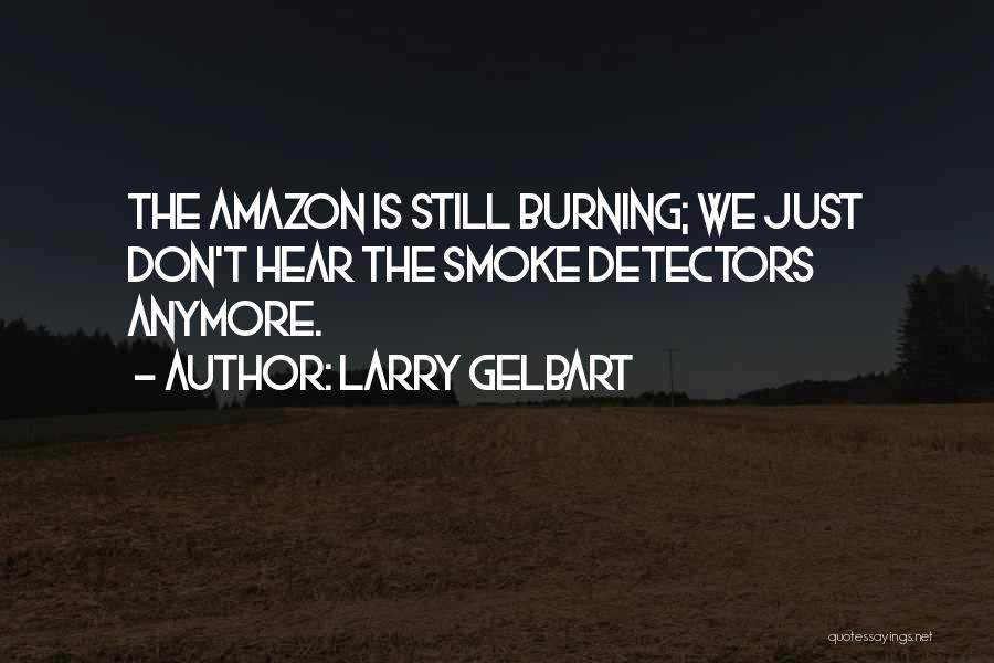 Larry Gelbart Quotes: The Amazon Is Still Burning; We Just Don't Hear The Smoke Detectors Anymore.