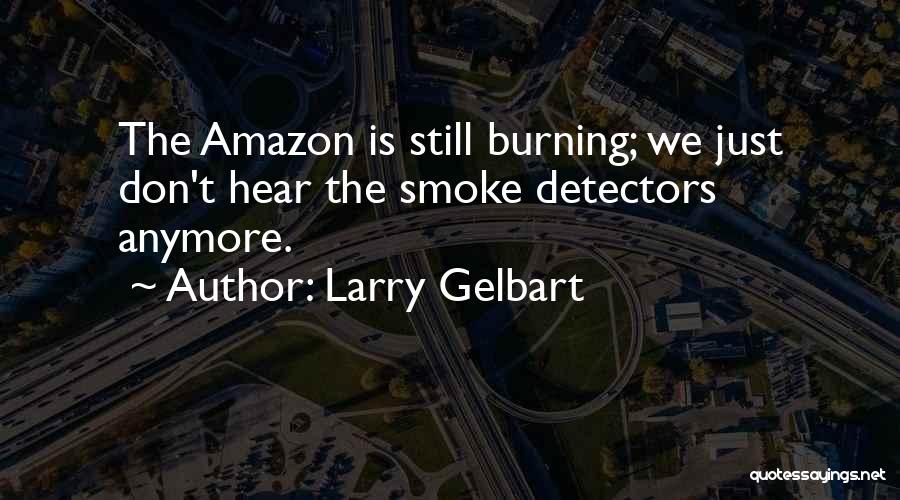 Larry Gelbart Quotes: The Amazon Is Still Burning; We Just Don't Hear The Smoke Detectors Anymore.