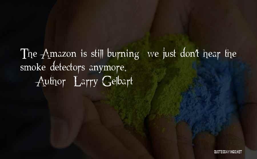 Larry Gelbart Quotes: The Amazon Is Still Burning; We Just Don't Hear The Smoke Detectors Anymore.