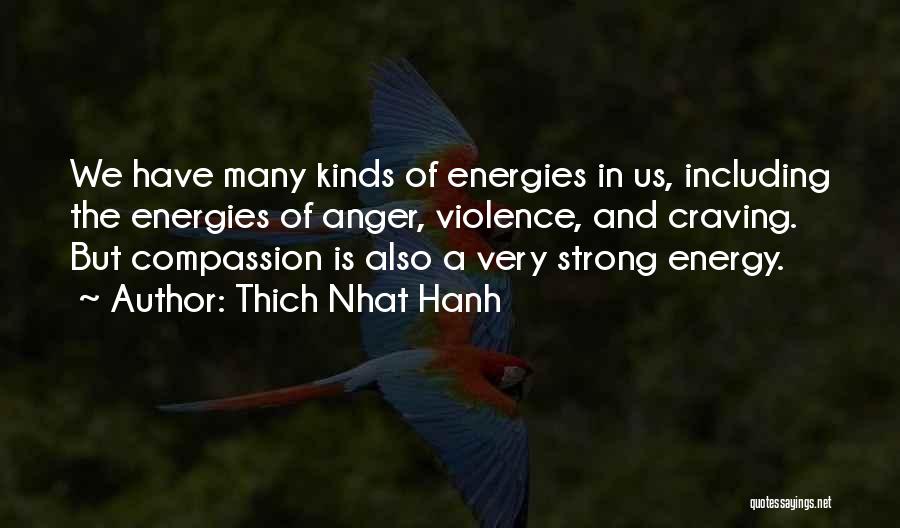 Thich Nhat Hanh Quotes: We Have Many Kinds Of Energies In Us, Including The Energies Of Anger, Violence, And Craving. But Compassion Is Also