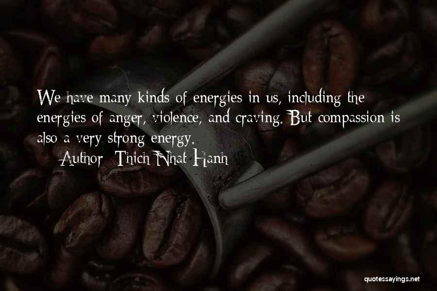 Thich Nhat Hanh Quotes: We Have Many Kinds Of Energies In Us, Including The Energies Of Anger, Violence, And Craving. But Compassion Is Also