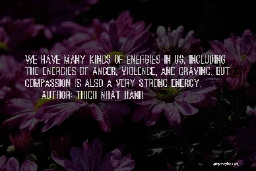 Thich Nhat Hanh Quotes: We Have Many Kinds Of Energies In Us, Including The Energies Of Anger, Violence, And Craving. But Compassion Is Also