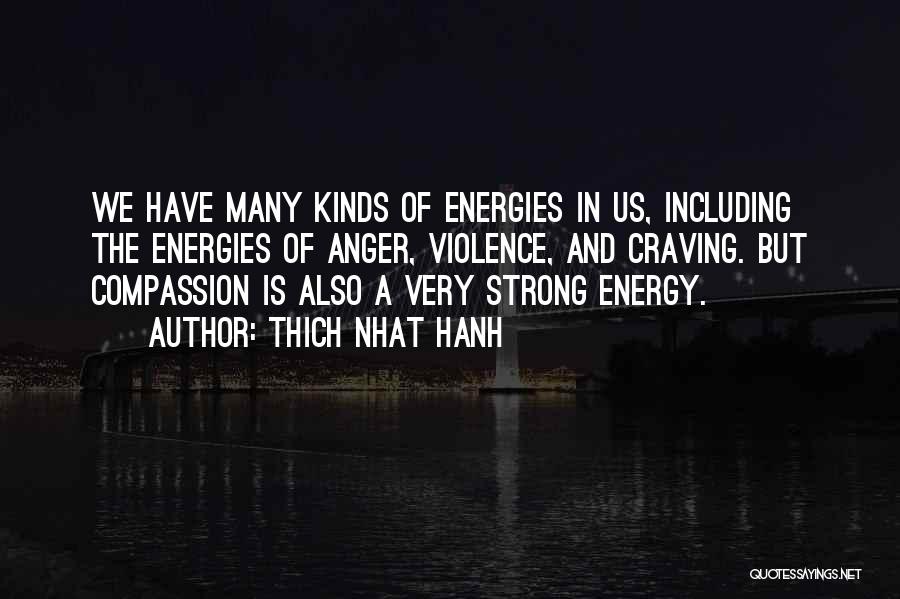 Thich Nhat Hanh Quotes: We Have Many Kinds Of Energies In Us, Including The Energies Of Anger, Violence, And Craving. But Compassion Is Also