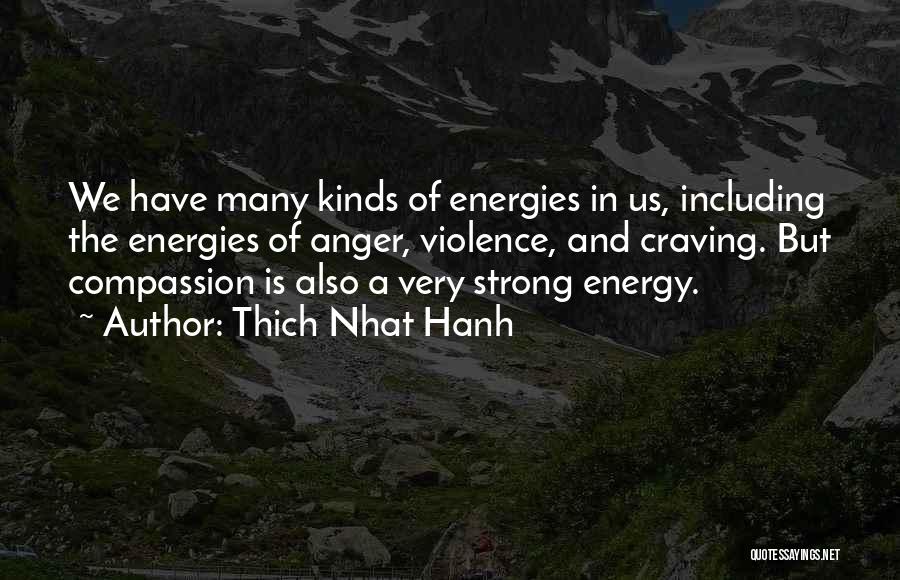 Thich Nhat Hanh Quotes: We Have Many Kinds Of Energies In Us, Including The Energies Of Anger, Violence, And Craving. But Compassion Is Also