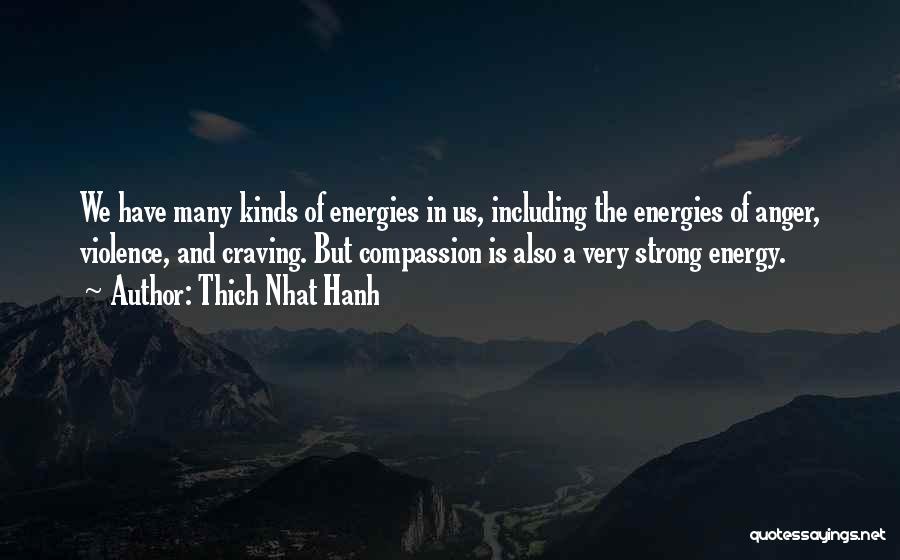 Thich Nhat Hanh Quotes: We Have Many Kinds Of Energies In Us, Including The Energies Of Anger, Violence, And Craving. But Compassion Is Also