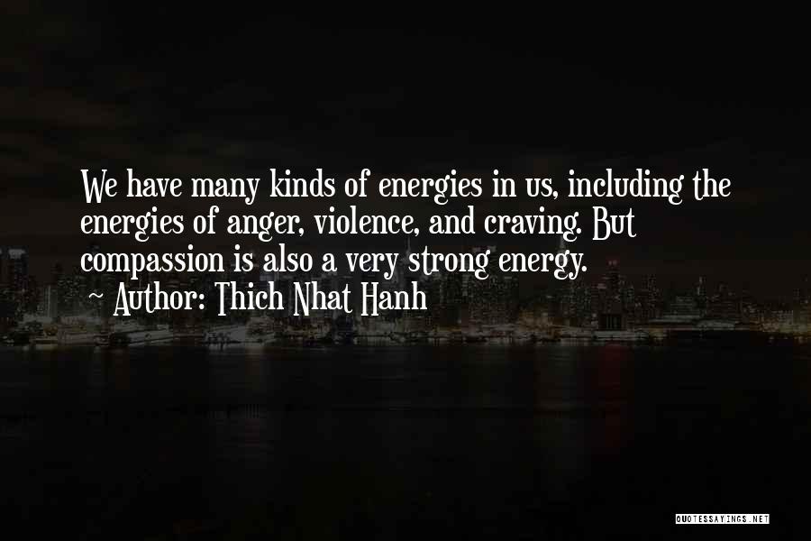 Thich Nhat Hanh Quotes: We Have Many Kinds Of Energies In Us, Including The Energies Of Anger, Violence, And Craving. But Compassion Is Also