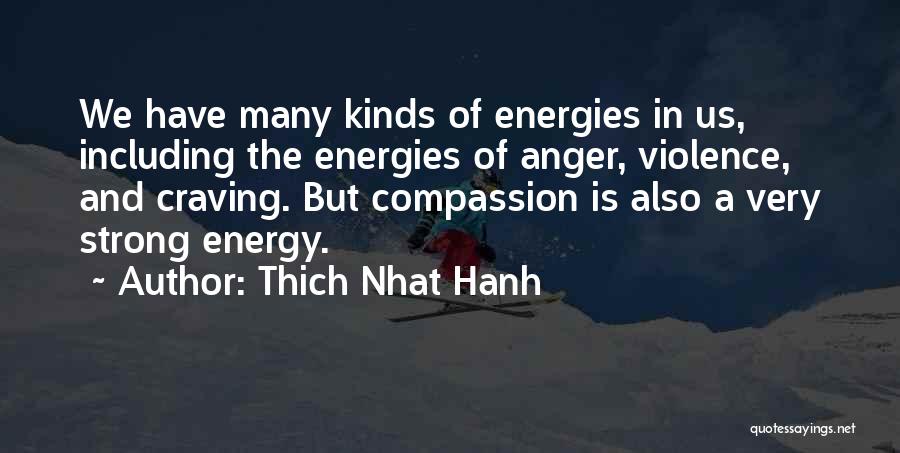 Thich Nhat Hanh Quotes: We Have Many Kinds Of Energies In Us, Including The Energies Of Anger, Violence, And Craving. But Compassion Is Also