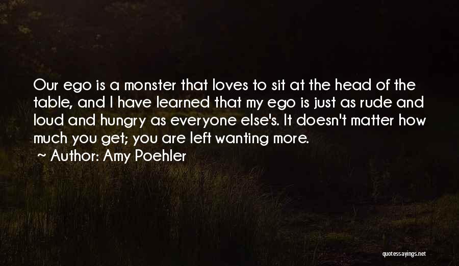 Amy Poehler Quotes: Our Ego Is A Monster That Loves To Sit At The Head Of The Table, And I Have Learned That