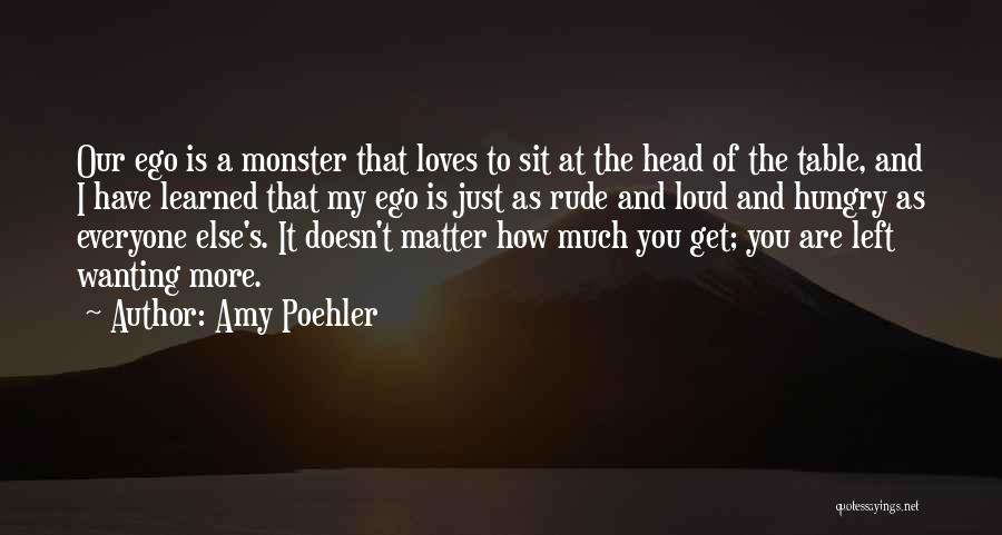 Amy Poehler Quotes: Our Ego Is A Monster That Loves To Sit At The Head Of The Table, And I Have Learned That