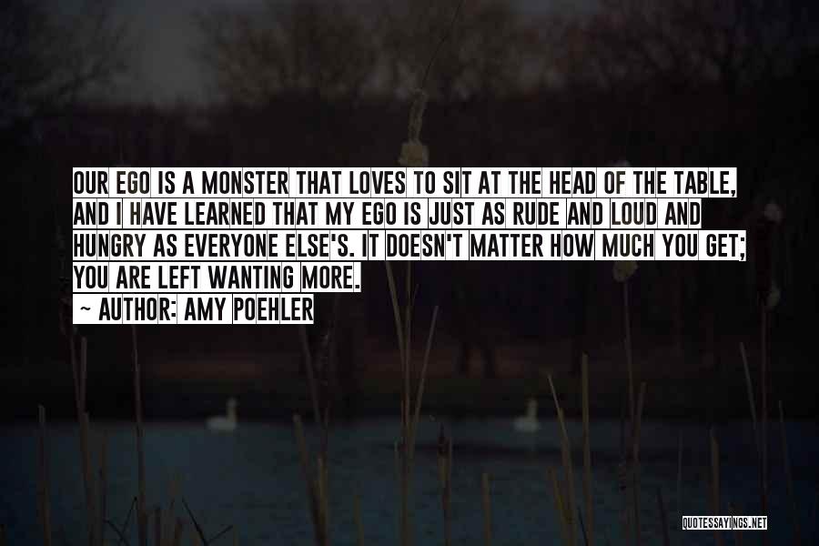 Amy Poehler Quotes: Our Ego Is A Monster That Loves To Sit At The Head Of The Table, And I Have Learned That