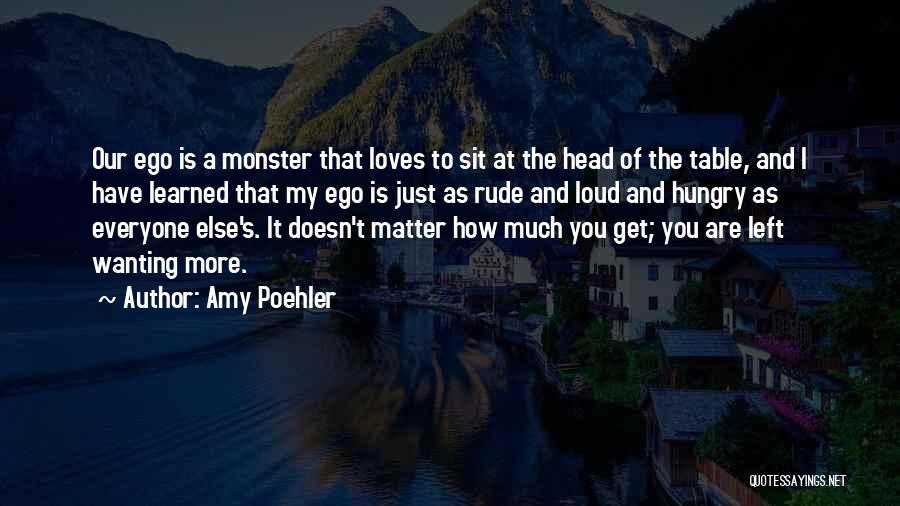 Amy Poehler Quotes: Our Ego Is A Monster That Loves To Sit At The Head Of The Table, And I Have Learned That