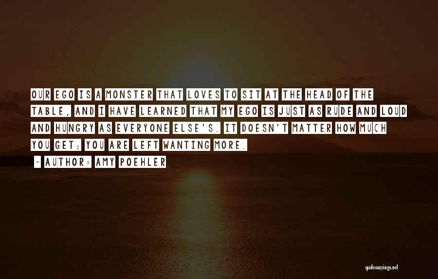 Amy Poehler Quotes: Our Ego Is A Monster That Loves To Sit At The Head Of The Table, And I Have Learned That