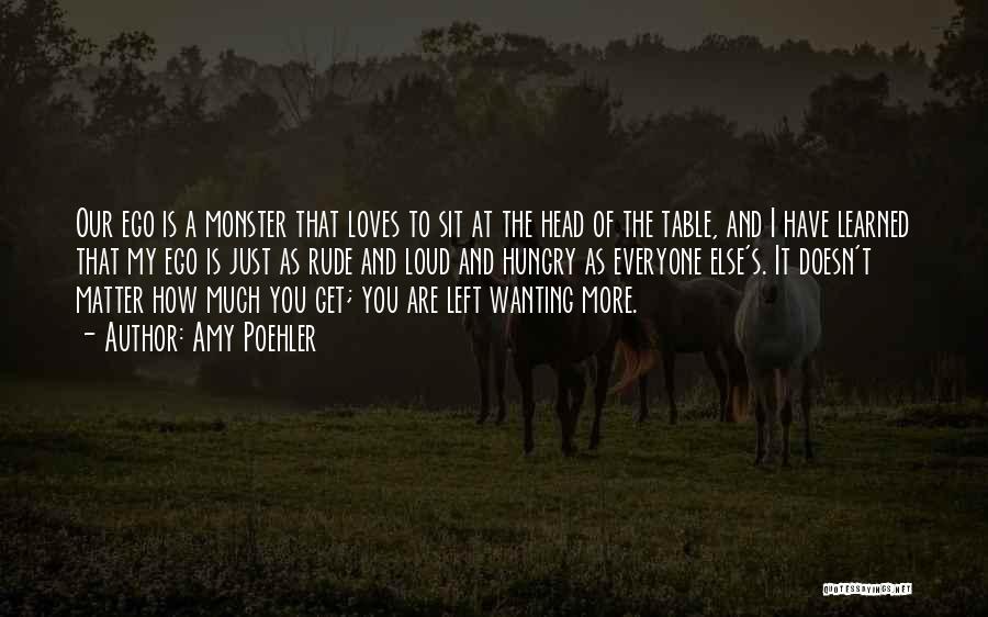 Amy Poehler Quotes: Our Ego Is A Monster That Loves To Sit At The Head Of The Table, And I Have Learned That