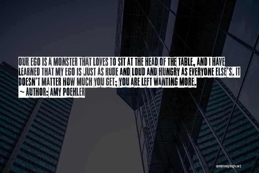 Amy Poehler Quotes: Our Ego Is A Monster That Loves To Sit At The Head Of The Table, And I Have Learned That