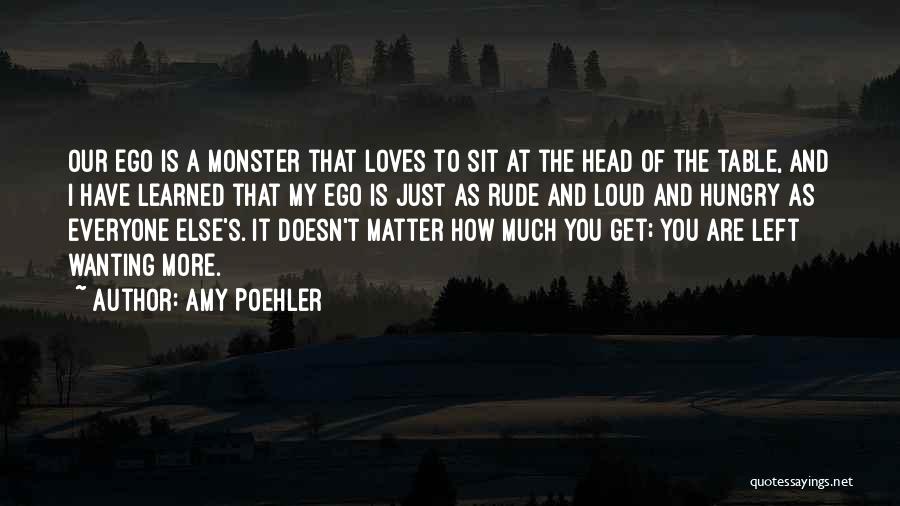Amy Poehler Quotes: Our Ego Is A Monster That Loves To Sit At The Head Of The Table, And I Have Learned That