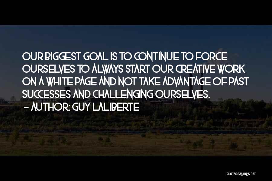 Guy Laliberte Quotes: Our Biggest Goal Is To Continue To Force Ourselves To Always Start Our Creative Work On A White Page And