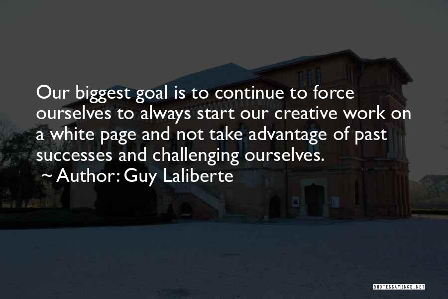 Guy Laliberte Quotes: Our Biggest Goal Is To Continue To Force Ourselves To Always Start Our Creative Work On A White Page And