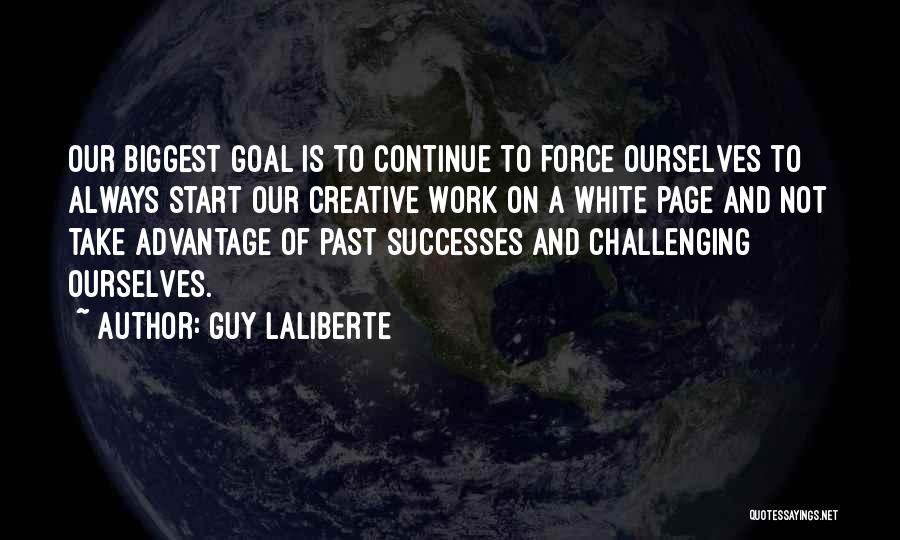 Guy Laliberte Quotes: Our Biggest Goal Is To Continue To Force Ourselves To Always Start Our Creative Work On A White Page And