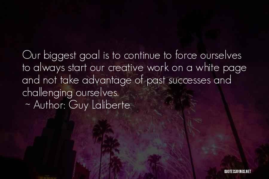 Guy Laliberte Quotes: Our Biggest Goal Is To Continue To Force Ourselves To Always Start Our Creative Work On A White Page And