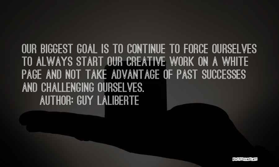 Guy Laliberte Quotes: Our Biggest Goal Is To Continue To Force Ourselves To Always Start Our Creative Work On A White Page And