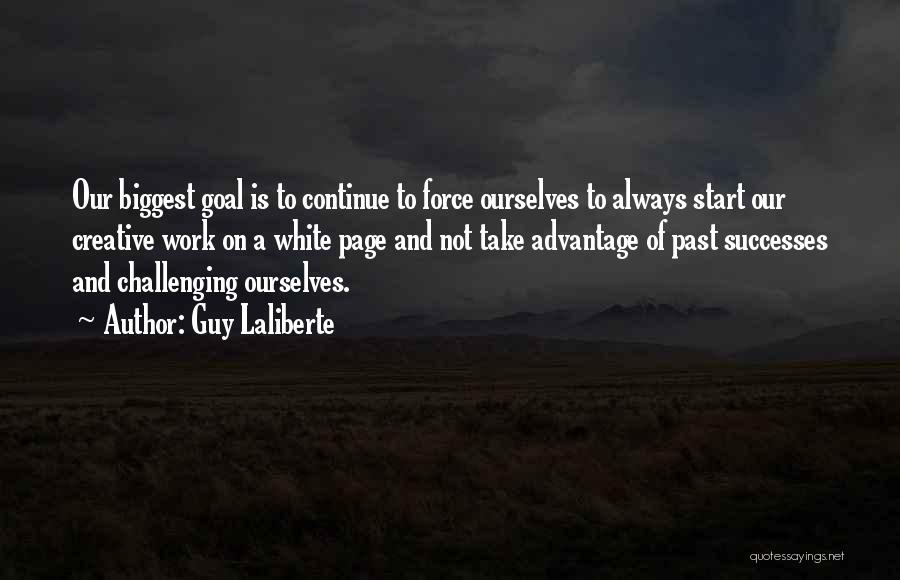 Guy Laliberte Quotes: Our Biggest Goal Is To Continue To Force Ourselves To Always Start Our Creative Work On A White Page And