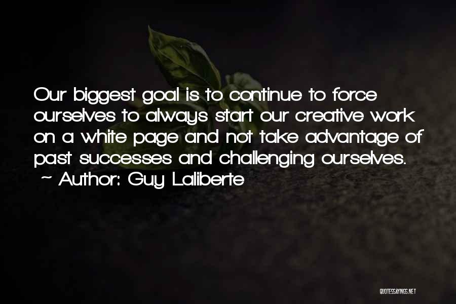 Guy Laliberte Quotes: Our Biggest Goal Is To Continue To Force Ourselves To Always Start Our Creative Work On A White Page And