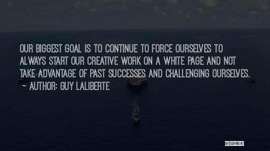 Guy Laliberte Quotes: Our Biggest Goal Is To Continue To Force Ourselves To Always Start Our Creative Work On A White Page And