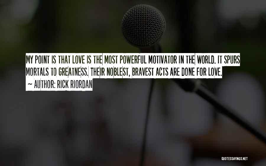 Rick Riordan Quotes: My Point Is That Love Is The Most Powerful Motivator In The World. It Spurs Mortals To Greatness. Their Noblest,