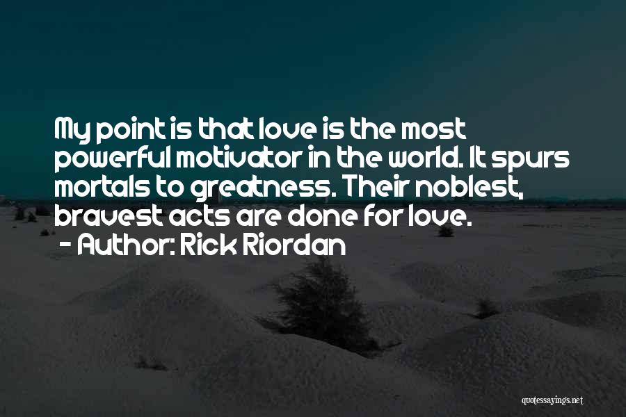 Rick Riordan Quotes: My Point Is That Love Is The Most Powerful Motivator In The World. It Spurs Mortals To Greatness. Their Noblest,