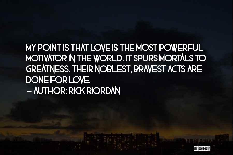 Rick Riordan Quotes: My Point Is That Love Is The Most Powerful Motivator In The World. It Spurs Mortals To Greatness. Their Noblest,