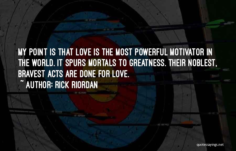 Rick Riordan Quotes: My Point Is That Love Is The Most Powerful Motivator In The World. It Spurs Mortals To Greatness. Their Noblest,