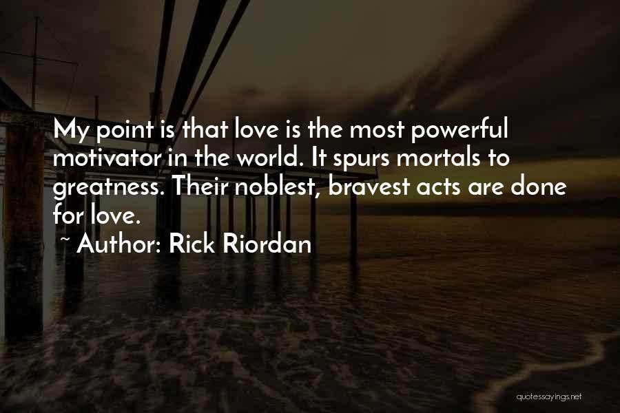 Rick Riordan Quotes: My Point Is That Love Is The Most Powerful Motivator In The World. It Spurs Mortals To Greatness. Their Noblest,