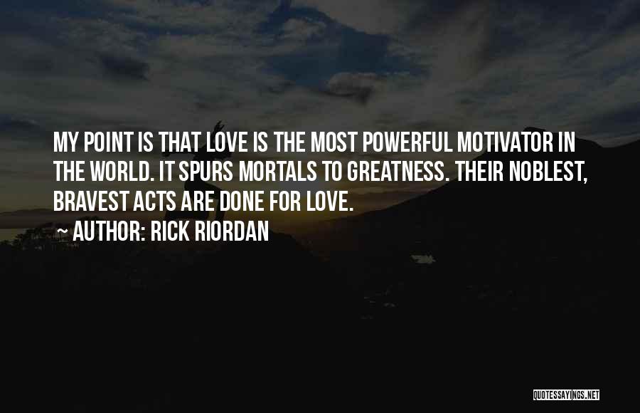 Rick Riordan Quotes: My Point Is That Love Is The Most Powerful Motivator In The World. It Spurs Mortals To Greatness. Their Noblest,