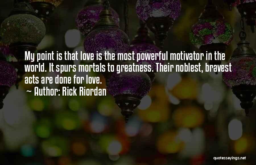 Rick Riordan Quotes: My Point Is That Love Is The Most Powerful Motivator In The World. It Spurs Mortals To Greatness. Their Noblest,