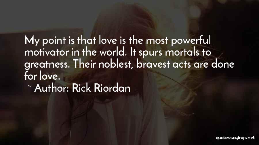 Rick Riordan Quotes: My Point Is That Love Is The Most Powerful Motivator In The World. It Spurs Mortals To Greatness. Their Noblest,