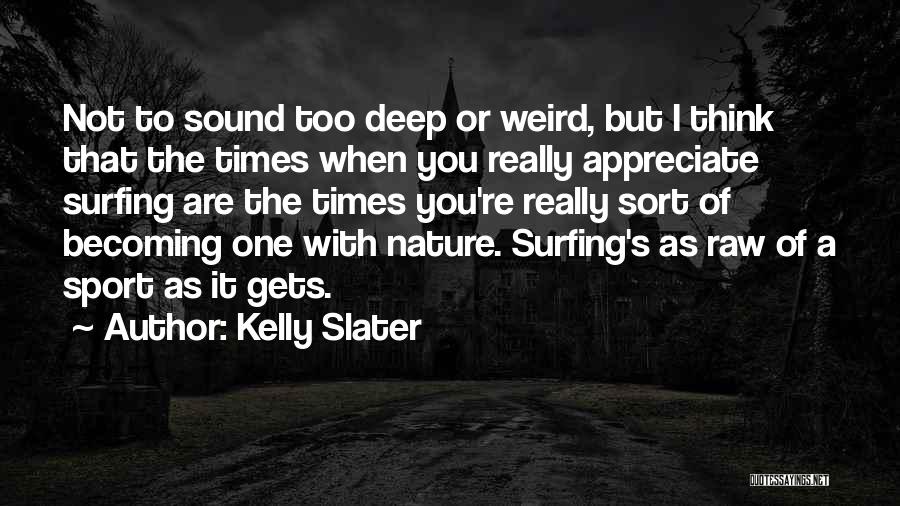 Kelly Slater Quotes: Not To Sound Too Deep Or Weird, But I Think That The Times When You Really Appreciate Surfing Are The