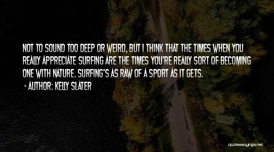 Kelly Slater Quotes: Not To Sound Too Deep Or Weird, But I Think That The Times When You Really Appreciate Surfing Are The